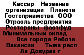 Кассир › Название организации ­ Планета Гостеприимства, ООО › Отрасль предприятия ­ Рестораны, фастфуд › Минимальный оклад ­ 35 000 - Все города Работа » Вакансии   . Тыва респ.,Ак-Довурак г.